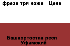 фреза три ножа › Цена ­ 350 - Башкортостан респ., Уфимский р-н, Уфа г. Строительство и ремонт » Инструменты   
